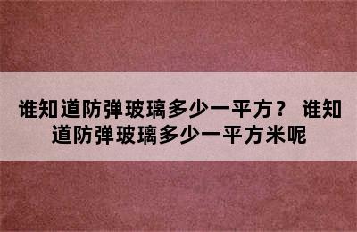 谁知道防弹玻璃多少一平方？ 谁知道防弹玻璃多少一平方米呢